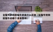 全脂牛奶和脱脂牛奶有什么区别（全脂牛奶和脱脂牛奶哪个更有营养）