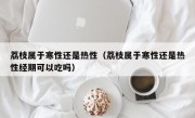 荔枝属于寒性还是热性（荔枝属于寒性还是热性经期可以吃吗）