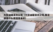 大型油罐清洗公司（大型油罐清洗公司,蚕豆病是什么原因得来的）
