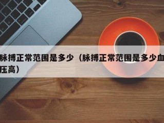 脉搏正常范围是多少（脉搏正常范围是多少血压高）