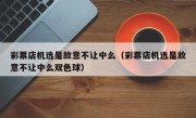 彩票店机选是故意不让中么（彩票店机选是故意不让中么双色球）