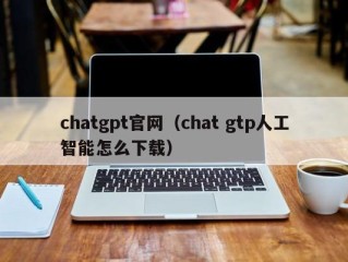 chatgpt官网（chat gtp人工智能怎么下载）
