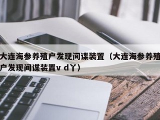 大连海参养殖户发现间谍装置（大连海参养殖户发现间谍装置v d丫）