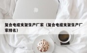 复合电缆支架生产厂家（复合电缆支架生产厂家排名）
