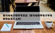 雅马哈电子钢琴专卖店（雅马哈钢琴电子琴电钢琴批发怎么样）