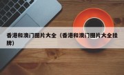 香港和澳门图片大全（香港和澳门图片大全挂牌）