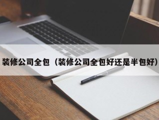 装修公司全包（装修公司全包好还是半包好）