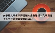 女子用儿子名字开店被大企业起诉（女子用儿子名字开店被大企业起诉1）