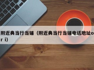 附近典当行当铺（附近典当行当铺电话地址or i）