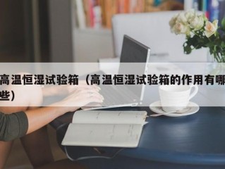 高温恒湿试验箱（高温恒湿试验箱的作用有哪些）