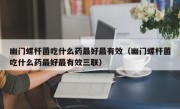 幽门螺杆菌吃什么药最好最有效（幽门螺杆菌吃什么药最好最有效三联）
