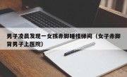 男子凌晨发现一女孩赤脚睡楼梯间（女子赤脚背男子上医院）
