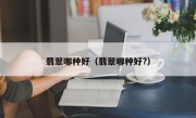 翡翠哪种好（翡翠哪种好?）