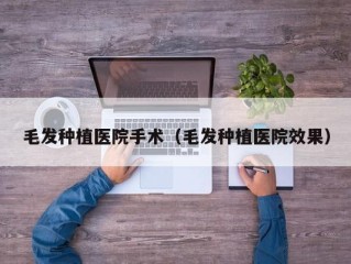 毛发种植医院手术（毛发种植医院效果）