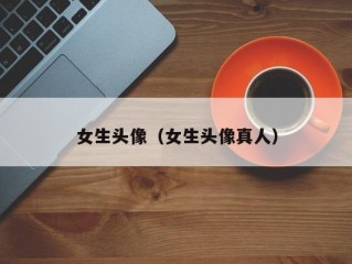 女生头像（女生头像真人）