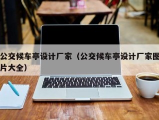 公交候车亭设计厂家（公交候车亭设计厂家图片大全）