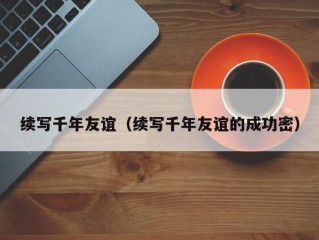 续写千年友谊（续写千年友谊的成功密）