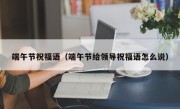 端午节祝福语（端午节给领导祝福语怎么说）