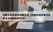 归脾丸的作用与功能主治（归脾丸的作用与功能主治健脾丸的功效）