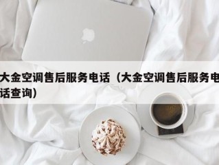 大金空调售后服务电话（大金空调售后服务电话查询）
