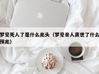 梦见死人了是什么兆头（梦见亲人离世了什么预兆）