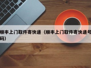 顺丰上门取件寄快递（顺丰上门取件寄快递号码）