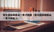 警方回应峨眉山一男子跳崖（警方回应峨眉山一男子跳崖人）