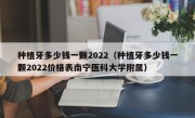 种植牙多少钱一颗2022（种植牙多少钱一颗2022价格表南宁医科大学附属）
