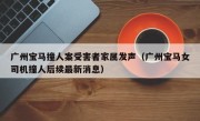广州宝马撞人案受害者家属发声（广州宝马女司机撞人后续最新消息）