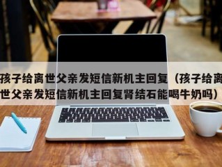 孩子给离世父亲发短信新机主回复（孩子给离世父亲发短信新机主回复肾结石能喝牛奶吗）