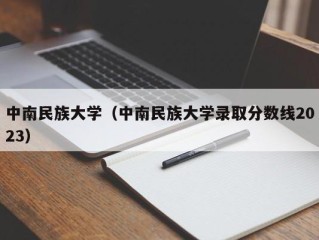 中南民族大学（中南民族大学录取分数线2023）
