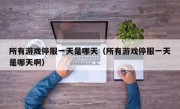 所有游戏停服一天是哪天（所有游戏停服一天是哪天啊）