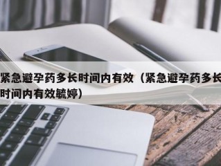 紧急避孕药多长时间内有效（紧急避孕药多长时间内有效毓婷）