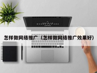 怎样做网络推广（怎样做网络推广效果好）