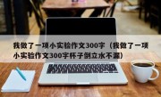 我做了一项小实验作文300字（我做了一项小实验作文300字杯子倒立水不漏）