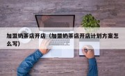 加盟奶茶店开店（加盟奶茶店开店计划方案怎么写）