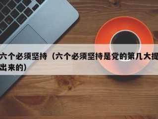 六个必须坚持（六个必须坚持是党的第几大提出来的）