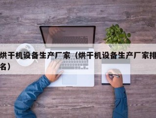 烘干机设备生产厂家（烘干机设备生产厂家排名）