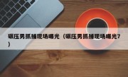 碾压男抓捕现场曝光（碾压男抓捕现场曝光7）