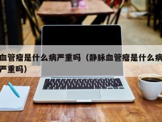 血管瘤是什么病严重吗（静脉血管瘤是什么病严重吗）