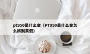 pt950是什么金（PT950是什么金怎么辨别真假）