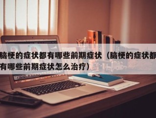脑梗的症状都有哪些前期症状（脑梗的症状都有哪些前期症状怎么治疗）