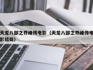 天龙八部之乔峰传电影（天龙八部之乔峰传电影结局）