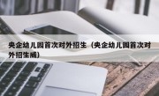 央企幼儿园首次对外招生（央企幼儿园首次对外招生威）