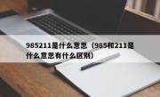 985211是什么意思（985和211是什么意思有什么区别）