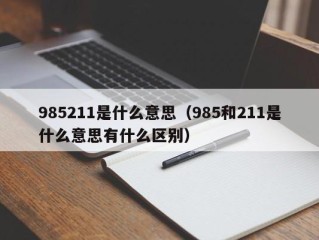 985211是什么意思（985和211是什么意思有什么区别）