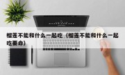 榴莲不能和什么一起吃（榴莲不能和什么一起吃要命）