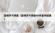 昆明天气预报（昆明天气预报40天查询结果）
