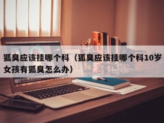 狐臭应该挂哪个科（狐臭应该挂哪个科10岁女孩有狐臭怎么办）
