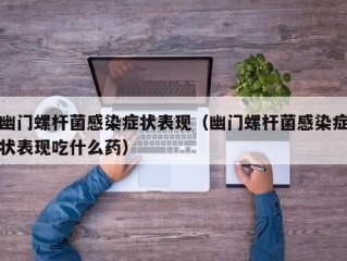 幽门螺杆菌感染症状表现（幽门螺杆菌感染症状表现吃什么药）